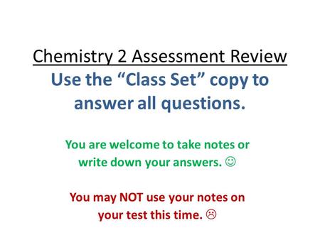 Chemistry 2 Assessment Review Use the “Class Set” copy to answer all questions. You are welcome to take notes or write down your answers. You may NOT use.