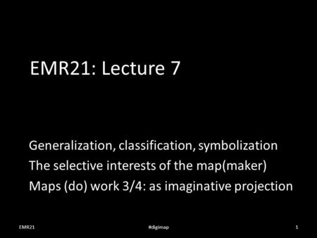 EMR21: Lecture 7 Generalization, classification, symbolization The selective interests of the map(maker) Maps (do) work 3/4: as imaginative projection.