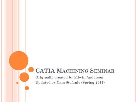 CATIA M ACHINING S EMINAR Originally created by Edwin Anderson Updated by Cam Stefanic (Spring 2011)