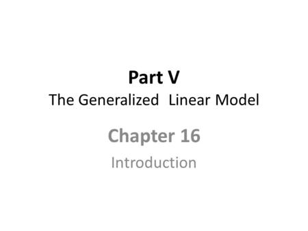 Part V The Generalized Linear Model Chapter 16 Introduction.