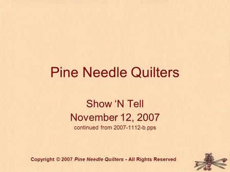 Pine Needle Quilters Show ‘N Tell November 12, 2007 continued from 2007-1112-b.pps Copyright © 2007 Pine Needle Quilters - All Rights Reserved.