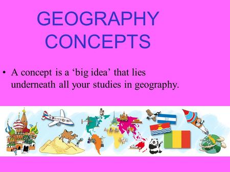 GEOGRAPHY CONCEPTS A concept is a ‘big idea’ that lies underneath all your studies in geography.