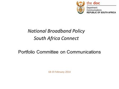 National Broadband Policy South Africa Connect Portfolio Committee on Communications 18-19 February 2014.