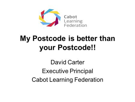 My Postcode is better than your Postcode!! David Carter Executive Principal Cabot Learning Federation.