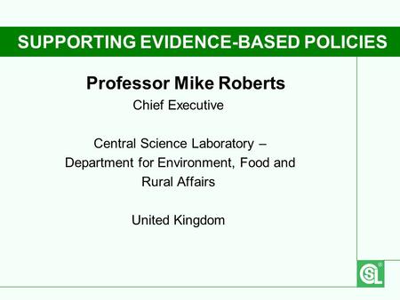 SUPPORTING EVIDENCE-BASED POLICIES Professor Mike Roberts Chief Executive Central Science Laboratory – Department for Environment, Food and Rural Affairs.