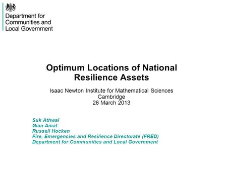 Optimum Locations of National Resilience Assets Isaac Newton Institute for Mathematical Sciences Cambridge 26 March 2013 Suk Athwal Gian Amat Russell Hocken.