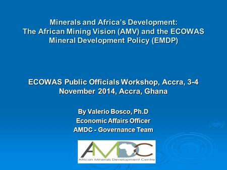 Minerals and Africa’s Development: The African Mining Vision (AMV) and the ECOWAS Mineral Development Policy (EMDP) ECOWAS Public Officials Workshop, Accra,