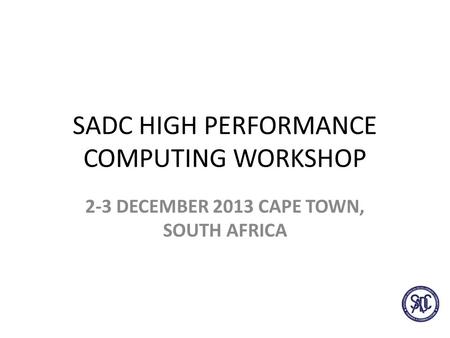 SADC HIGH PERFORMANCE COMPUTING WORKSHOP 2-3 DECEMBER 2013 CAPE TOWN, SOUTH AFRICA.