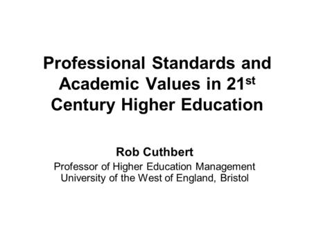 Professional Standards and Academic Values in 21 st Century Higher Education Rob Cuthbert Professor of Higher Education Management University of the West.