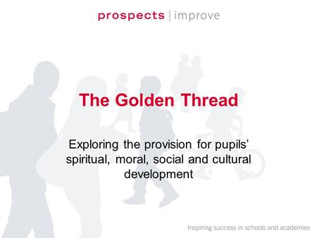 The Golden Thread Exploring the provision for pupils’ spiritual, moral, social and cultural development.