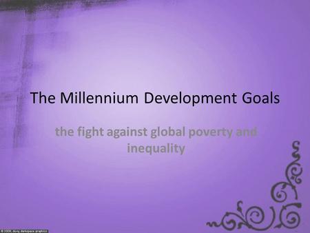 The Millennium Development Goals the fight against global poverty and inequality.