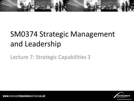 SM0374 Strategic Management and Leadership Lecture 7: Strategic Capabilities 3.