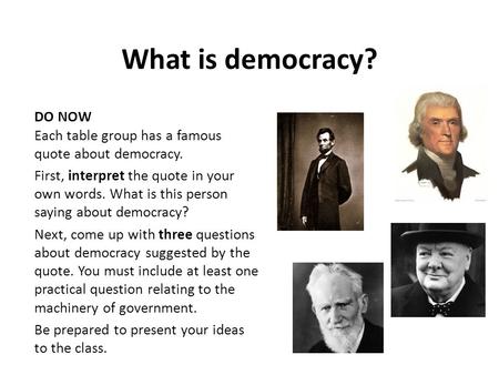 What is democracy? DO NOW Each table group has a famous quote about democracy. First, interpret the quote in your own words. What is this person saying.