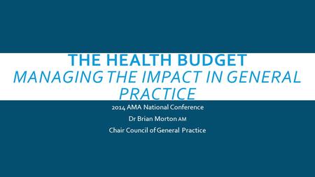 THE HEALTH BUDGET MANAGING THE IMPACT IN GENERAL PRACTICE 2014 AMA National Conference Dr Brian Morton AM Chair Council of General Practice.