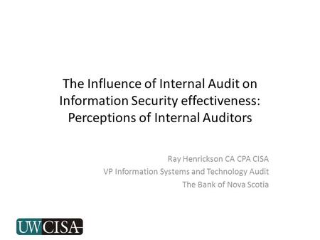 The Influence of Internal Audit on Information Security effectiveness: Perceptions of Internal Auditors Ray Henrickson CA CPA CISA VP Information Systems.