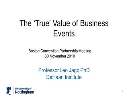 1 The ‘True’ Value of Business Events Professor Leo Jago PhD DeHaan Institute Boston Convention Partnership Meeting 30 November 2010.