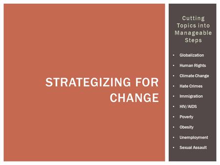 Cutting Topics into Manageable Steps STRATEGIZING FOR CHANGE Globalization Human Rights Climate Change Hate Crimes Immigration HIV/AIDS Poverty Obesity.