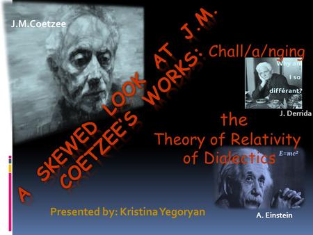 The Theory of Relativity of Dialectics Chall/a/nging Presented by: Kristina Yegoryan J.M.Coetzee J. Derrida A. Einstein.