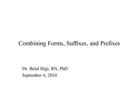 Combining Forms, Suffixes, and Prefixes Dr. Belal Hijji, RN, PhD September 6, 2010.