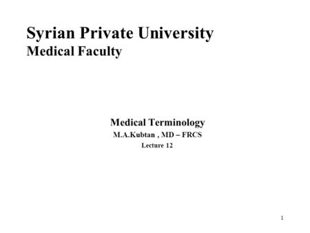 Syrian Private University Medical Faculty Medical Terminology M.A.Kubtan, MD – FRCS Lecture 12 1.