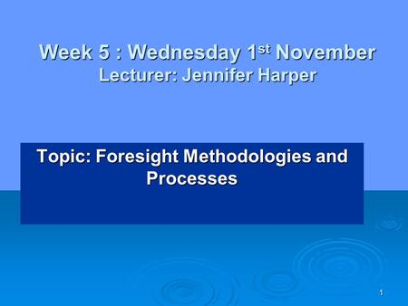 1 Week 5 : Wednesday 1 st November Lecturer: Jennifer Harper Topic: Foresight Methodologies and Processes.