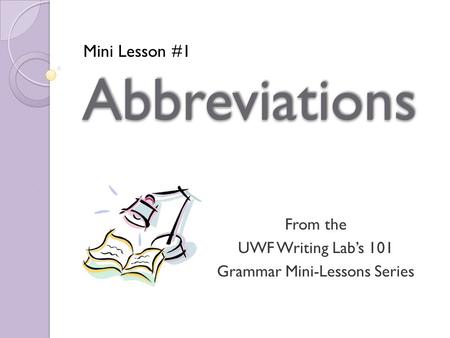 AbbreviationsAbbreviations From the UWF Writing Lab’s 101 Grammar Mini-Lessons Series Mini Lesson #1.