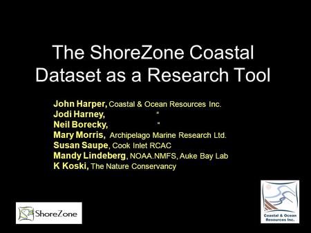 The ShoreZone Coastal Dataset as a Research Tool John Harper, Coastal & Ocean Resources Inc. Jodi Harney, “ Neil Borecky, “ Mary Morris, Archipelago Marine.