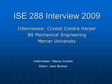 ISE 288 Interview 2009 Interviewee: Crystal Condra Harper BS Mechanical Engineering Mercer University Interviewer: Stacey Condra Editor: Joan Burtner.