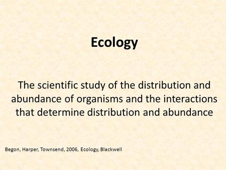 Ecology The scientific study of the distribution and abundance of organisms and the interactions that determine distribution and abundance Begon, Harper,