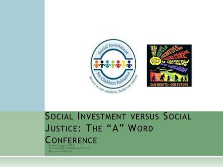 Rachel Langford PhD School of Early Childhood Studies Ryerson University S OCIAL I NVESTMENT VERSUS S OCIAL J USTICE : T HE “A” W ORD C ONFERENCE.