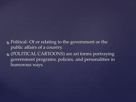 Political- Of or relating to the government or the public affairs of a country. (POLITICAL CARTOONS) are art forms portraying government programs, policies,