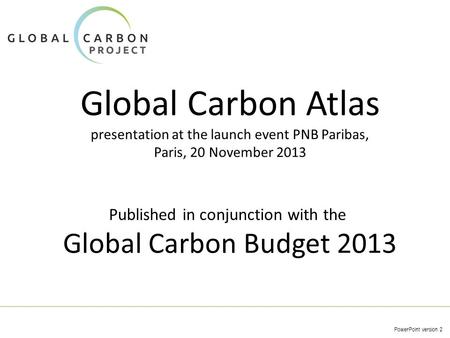 Global Carbon Atlas presentation at the launch event PNB Paribas, Paris, 20 November 2013 PowerPoint version 2 Published in conjunction with the Global.