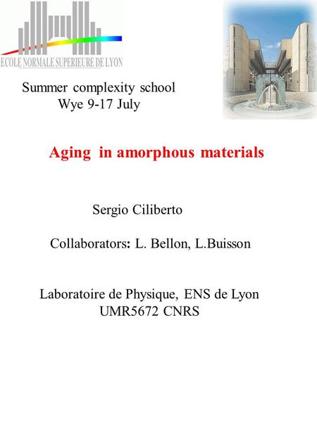 Aging in amorphous materials Sergio Ciliberto Collaborators: L. Bellon, L.Buisson Laboratoire de Physique, ENS de Lyon UMR5672 CNRS Summer complexity school.