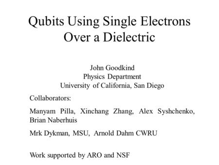 Qubits Using Single Electrons Over a Dielectric John Goodkind Physics Department University of California, San Diego Collaborators: Manyam Pilla, Xinchang.