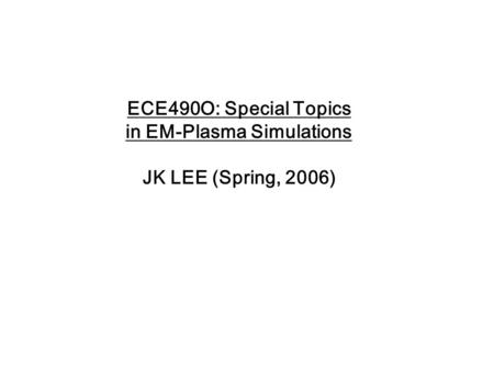 ECE490O: Special Topics in EM-Plasma Simulations JK LEE (Spring, 2006)