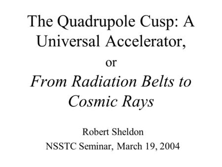 The Quadrupole Cusp: A Universal Accelerator, or From Radiation Belts to Cosmic Rays Robert Sheldon NSSTC Seminar, March 19, 2004.