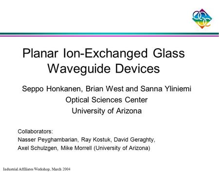 Industrial Affiliates Workshop, March 2004 Planar Ion-Exchanged Glass Waveguide Devices Seppo Honkanen, Brian West and Sanna Yliniemi Optical Sciences.