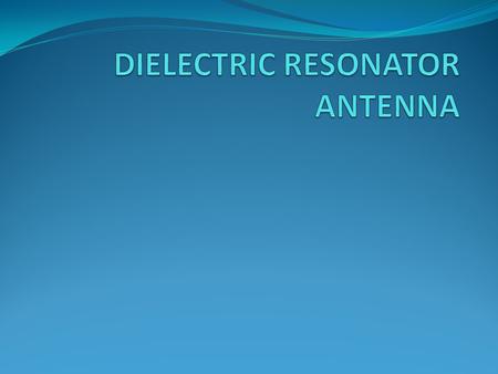 THIS PRESENTATION CONSISTS OF 1.Introduction 2.Purpose of DRA 3.Structure of DRA 4.Excitation methods 5.Radiation patterns 6.Factors effecting the Resonant.