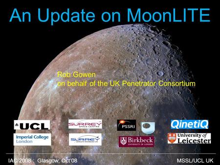 IAC 2008 : Glasgow, Oct’08 MSSL/UCL UK An Update on MoonLITE MSSL/UCL UK Rob Gowen on behalf of the UK Penetrator Consortium IAC 2008 : Glasgow, Oct’08.