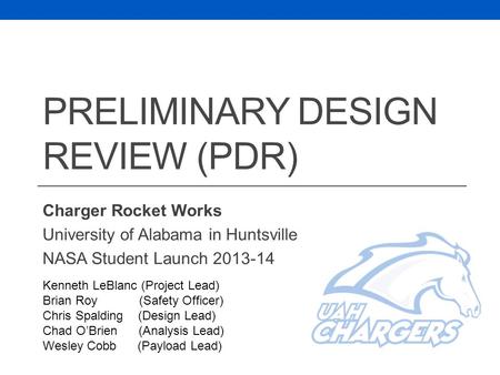 PRELIMINARY DESIGN REVIEW (PDR) Charger Rocket Works University of Alabama in Huntsville NASA Student Launch 2013-14 Kenneth LeBlanc (Project Lead) Brian.