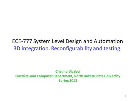 1 ECE-777 System Level Design and Automation 3D integration. Reconfigurability and testing. Cristinel Ababei Electrical and Computer Department, North.