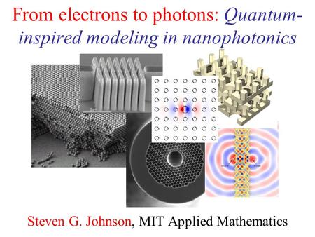 From electrons to photons: Quantum- inspired modeling in nanophotonics Steven G. Johnson, MIT Applied Mathematics.