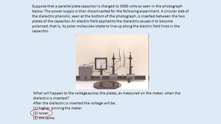 Suppose that a parallel plate capacitor is charged to 5000 volts as seen in the photograph below. The power supply is then disconnected for the following.