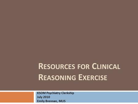 R ESOURCES FOR C LINICAL R EASONING E XERCISE KSOM Psychiatry Clerkship July 2010 Emily Brennan, MLIS.