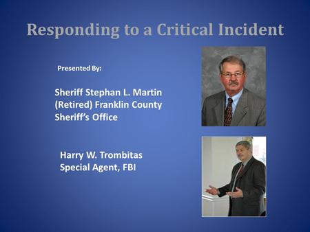 Responding to a Critical Incident Sheriff Stephan L. Martin (Retired) Franklin County Sheriff’s Office Harry W. Trombitas Special Agent, FBI Presented.