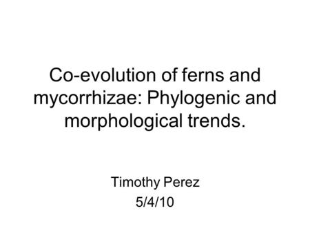 Co-evolution of ferns and mycorrhizae: Phylogenic and morphological trends. Timothy Perez 5/4/10.