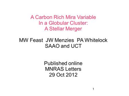 1 A Carbon Rich Mira Variable In a Globular Cluster: A Stellar Merger MW Feast JW Menzies PA Whitelock SAAO and UCT Published online MNRAS Letters 29 Oct.