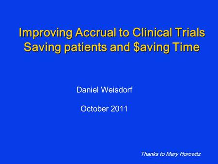 Improving Accrual to Clinical Trials Saving patients and $aving Time Daniel Weisdorf October 2011 Thanks to Mary Horowitz.