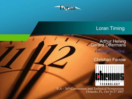 1 Loran Timing ILA – 36 th Convention and Technical Symposium Orlando, Fl., Oct 16-17 2007 Arthur Helwig Gerard Offermans Christian Farrow.