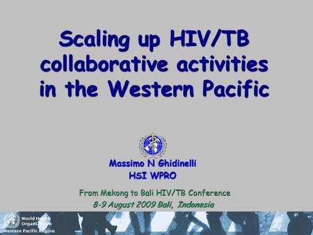 World Health Organization Western Pacific Region Scaling up HIV/TB collaborative activities in the Western Pacific Massimo N Ghidinelli HSI WPRO From Mekong.